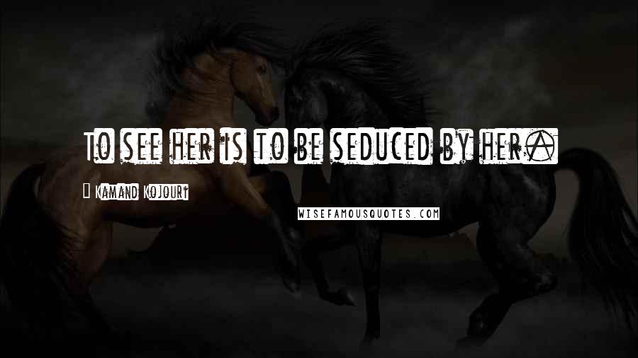 Kamand Kojouri Quotes: To see her is to be seduced by her.