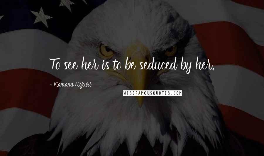 Kamand Kojouri Quotes: To see her is to be seduced by her.