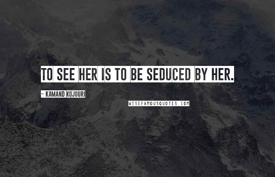 Kamand Kojouri Quotes: To see her is to be seduced by her.