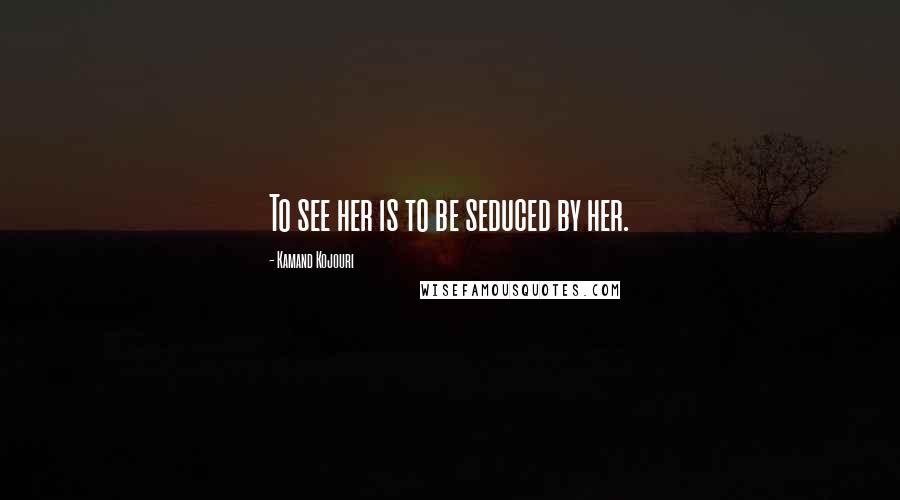 Kamand Kojouri Quotes: To see her is to be seduced by her.