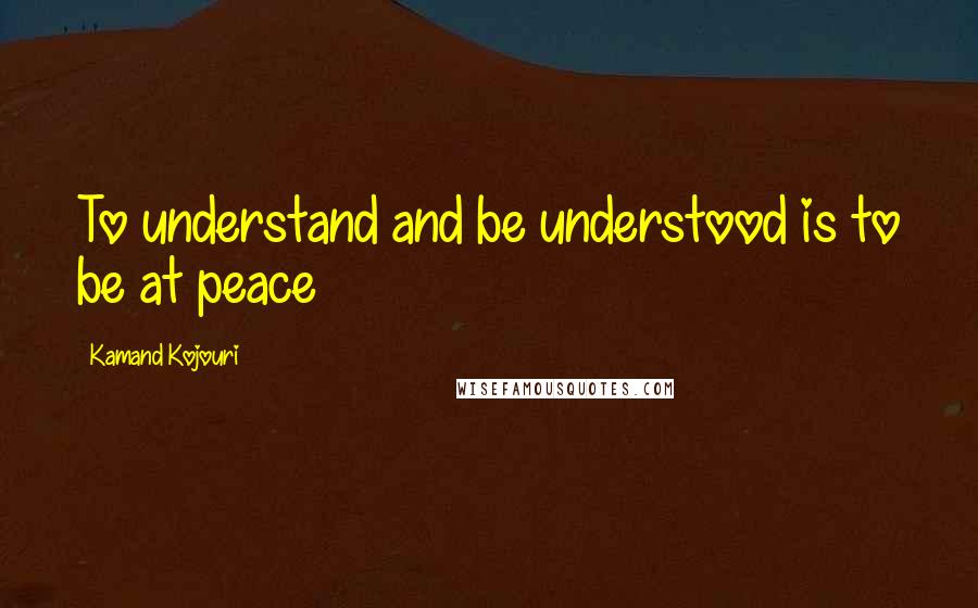 Kamand Kojouri Quotes: To understand and be understood is to be at peace