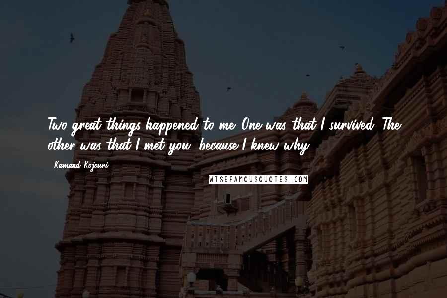 Kamand Kojouri Quotes: Two great things happened to me. One was that I survived. The other was that I met you, because I knew why
