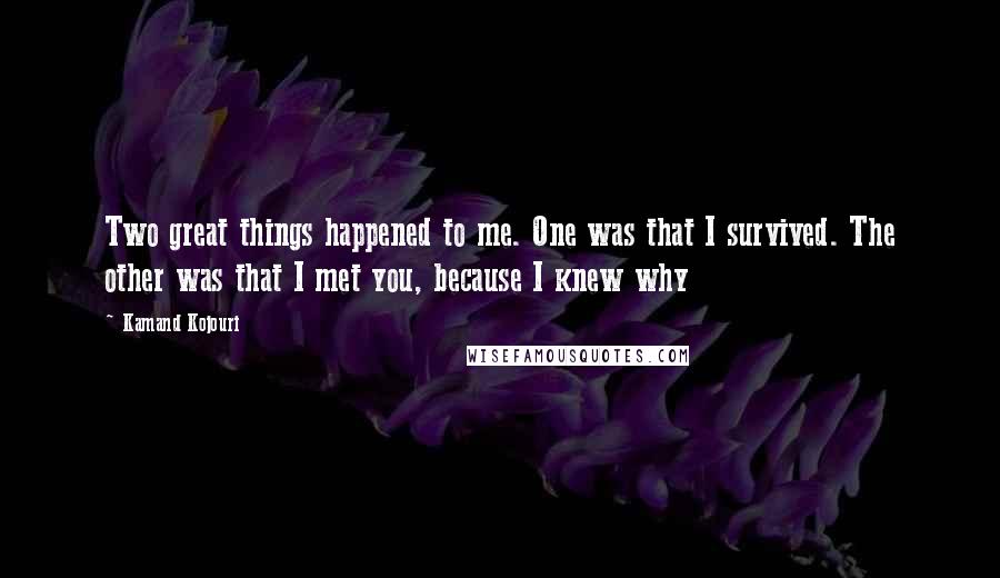 Kamand Kojouri Quotes: Two great things happened to me. One was that I survived. The other was that I met you, because I knew why