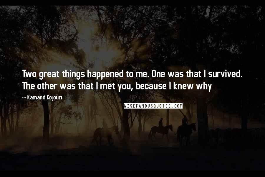 Kamand Kojouri Quotes: Two great things happened to me. One was that I survived. The other was that I met you, because I knew why