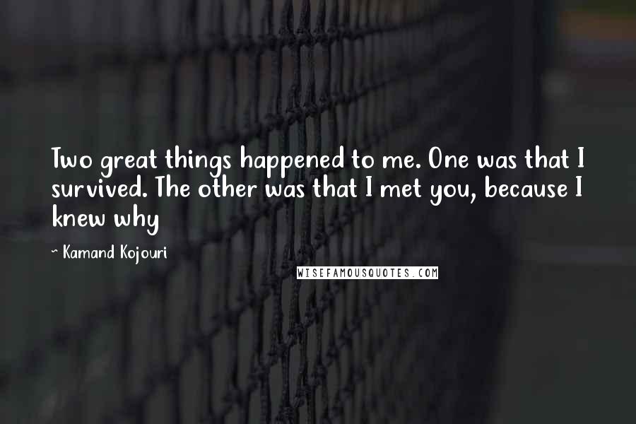 Kamand Kojouri Quotes: Two great things happened to me. One was that I survived. The other was that I met you, because I knew why