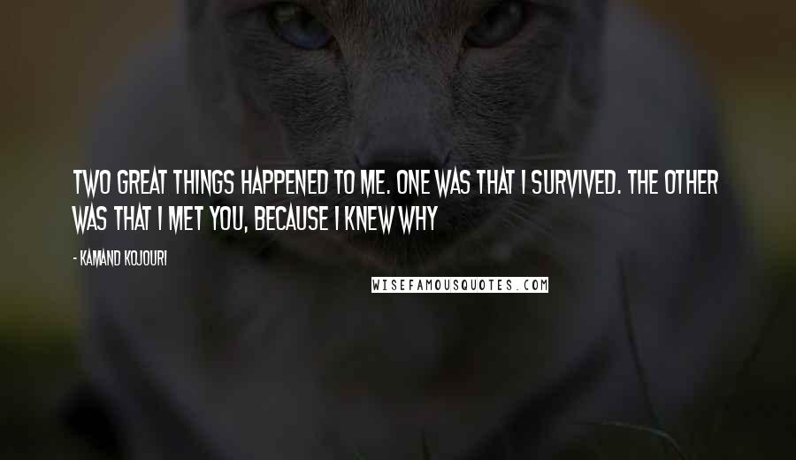 Kamand Kojouri Quotes: Two great things happened to me. One was that I survived. The other was that I met you, because I knew why