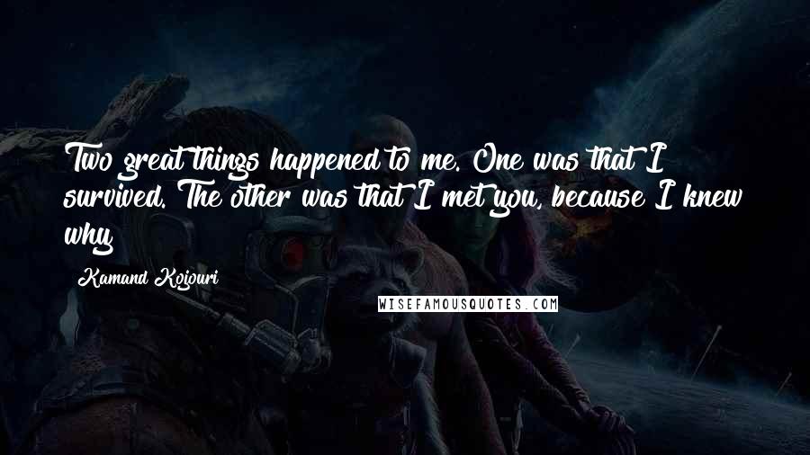 Kamand Kojouri Quotes: Two great things happened to me. One was that I survived. The other was that I met you, because I knew why