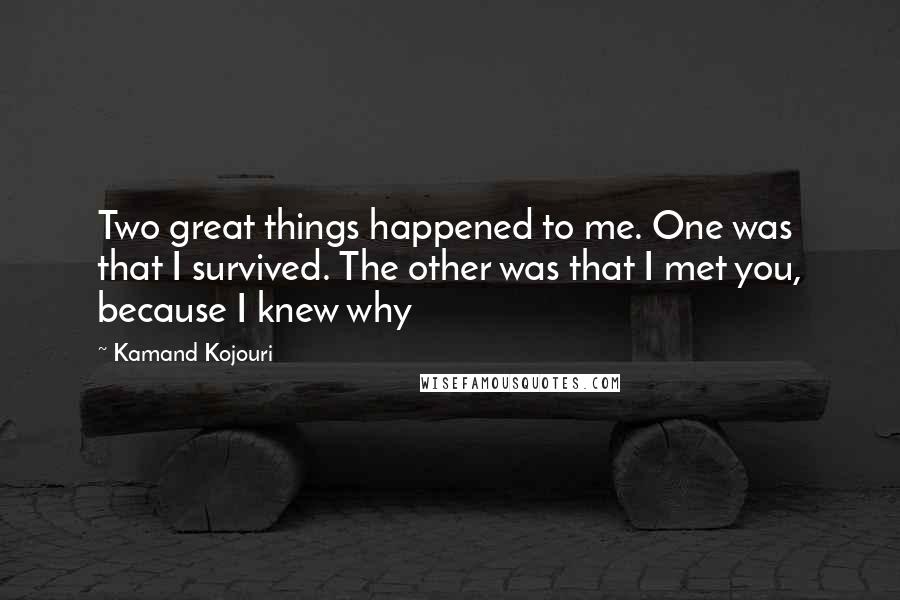 Kamand Kojouri Quotes: Two great things happened to me. One was that I survived. The other was that I met you, because I knew why