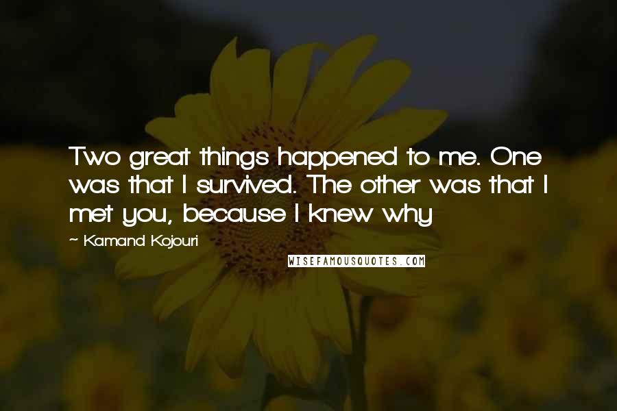 Kamand Kojouri Quotes: Two great things happened to me. One was that I survived. The other was that I met you, because I knew why