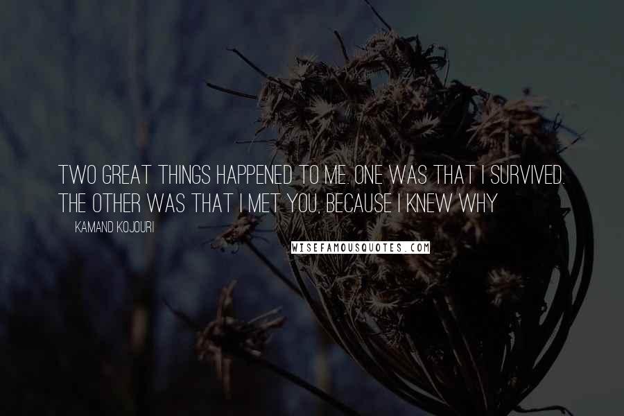 Kamand Kojouri Quotes: Two great things happened to me. One was that I survived. The other was that I met you, because I knew why