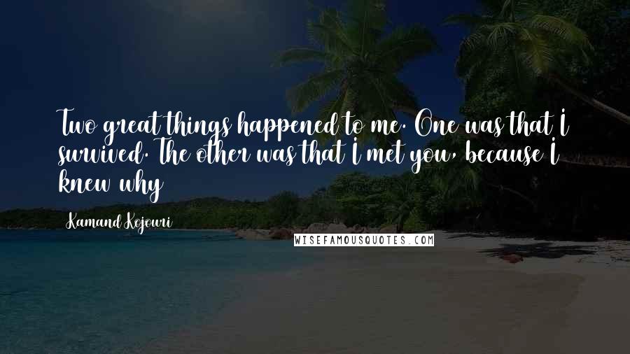 Kamand Kojouri Quotes: Two great things happened to me. One was that I survived. The other was that I met you, because I knew why
