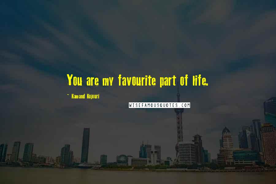 Kamand Kojouri Quotes: You are my favourite part of life.