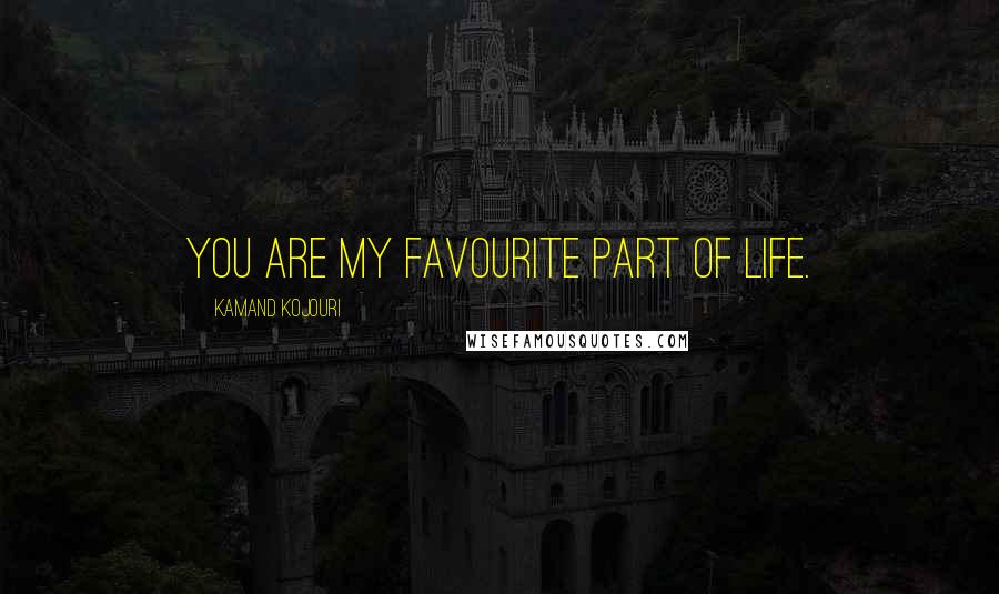 Kamand Kojouri Quotes: You are my favourite part of life.