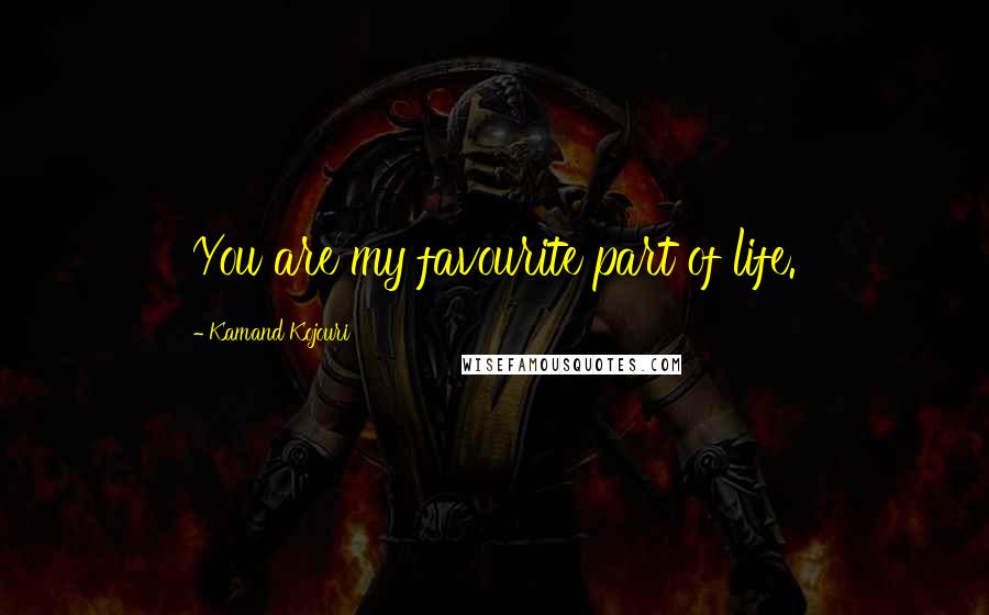 Kamand Kojouri Quotes: You are my favourite part of life.