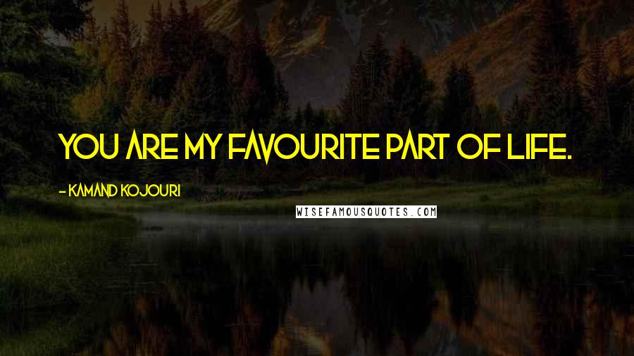 Kamand Kojouri Quotes: You are my favourite part of life.