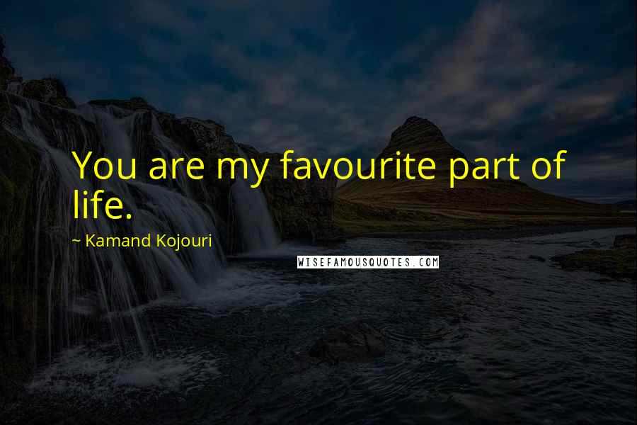 Kamand Kojouri Quotes: You are my favourite part of life.