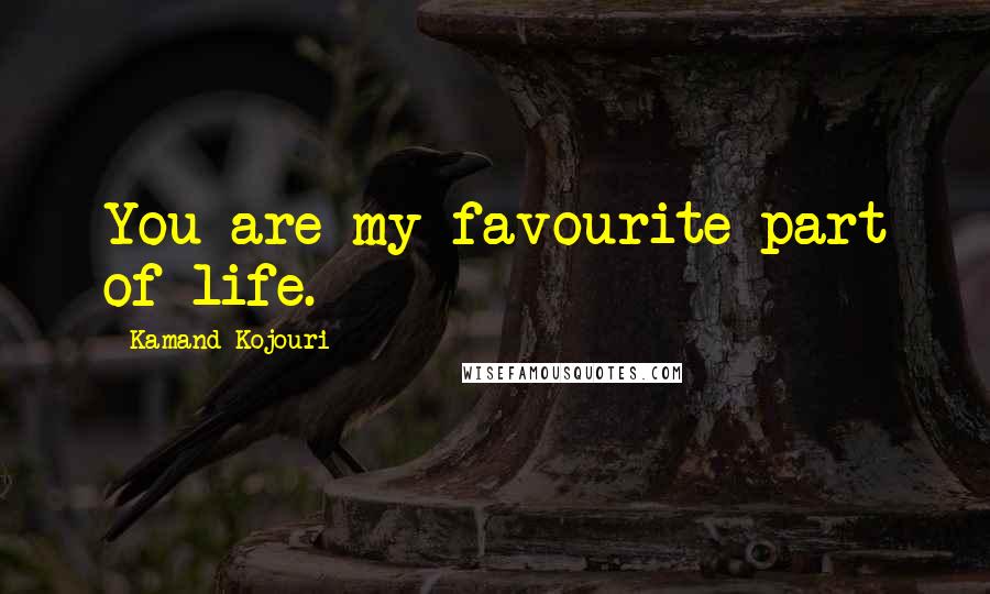 Kamand Kojouri Quotes: You are my favourite part of life.