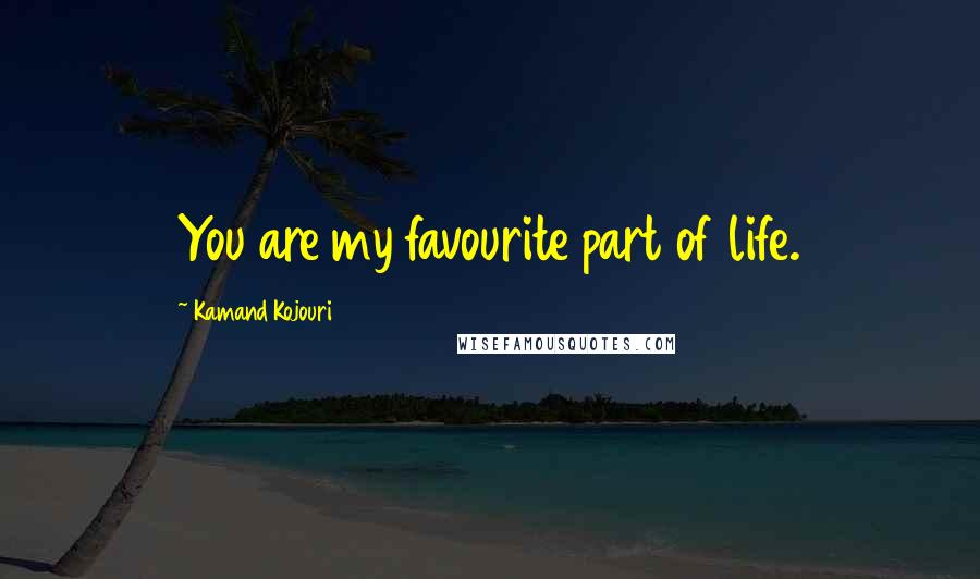 Kamand Kojouri Quotes: You are my favourite part of life.