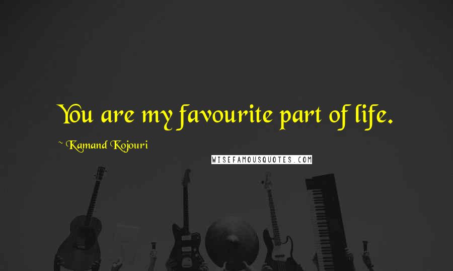 Kamand Kojouri Quotes: You are my favourite part of life.