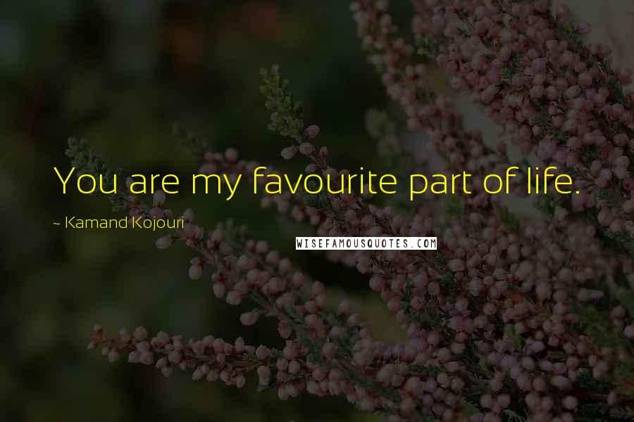 Kamand Kojouri Quotes: You are my favourite part of life.