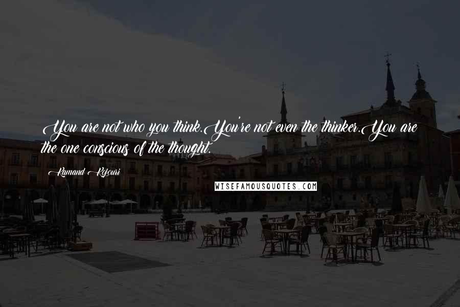 Kamand Kojouri Quotes: You are not who you think.You're not even the thinker.You are the one conscious of the thought.