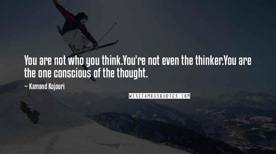 Kamand Kojouri Quotes: You are not who you think.You're not even the thinker.You are the one conscious of the thought.