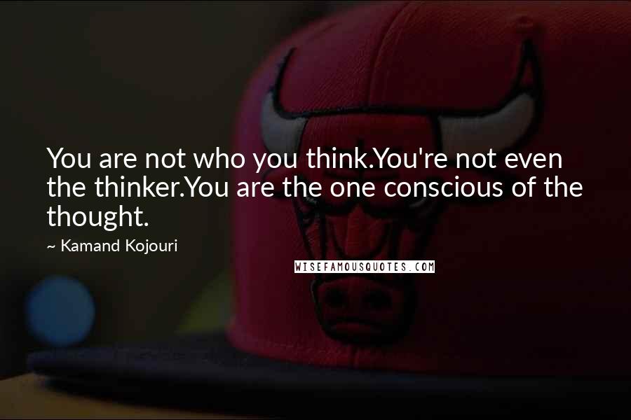 Kamand Kojouri Quotes: You are not who you think.You're not even the thinker.You are the one conscious of the thought.