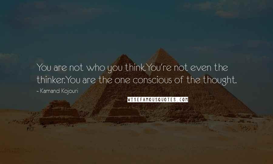 Kamand Kojouri Quotes: You are not who you think.You're not even the thinker.You are the one conscious of the thought.