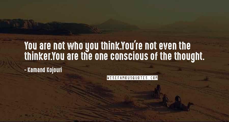 Kamand Kojouri Quotes: You are not who you think.You're not even the thinker.You are the one conscious of the thought.