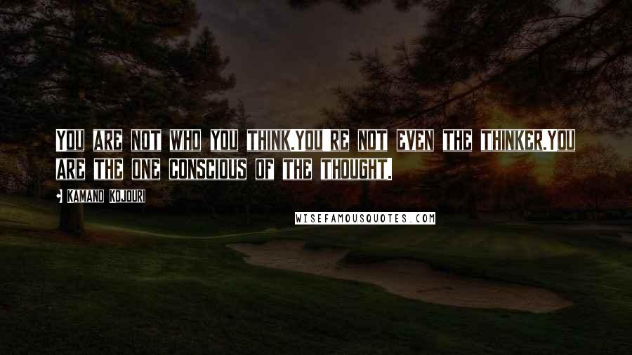 Kamand Kojouri Quotes: You are not who you think.You're not even the thinker.You are the one conscious of the thought.