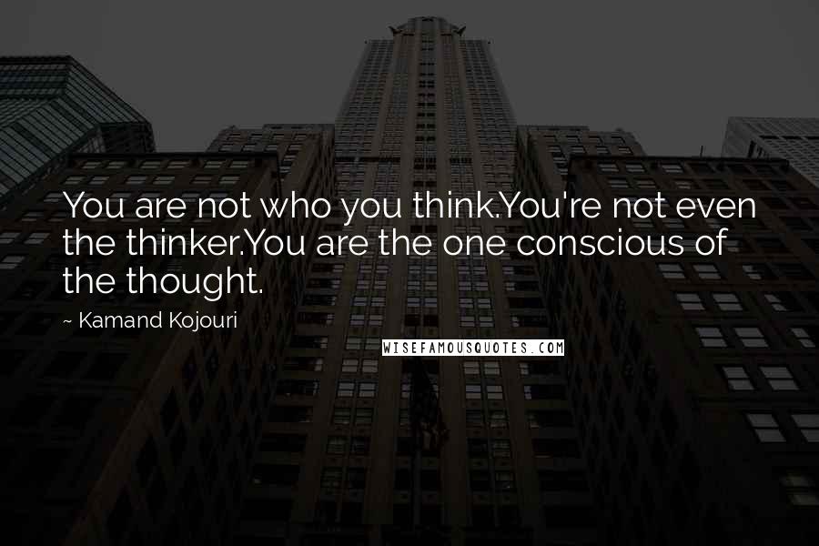 Kamand Kojouri Quotes: You are not who you think.You're not even the thinker.You are the one conscious of the thought.
