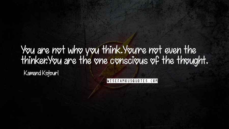 Kamand Kojouri Quotes: You are not who you think.You're not even the thinker.You are the one conscious of the thought.