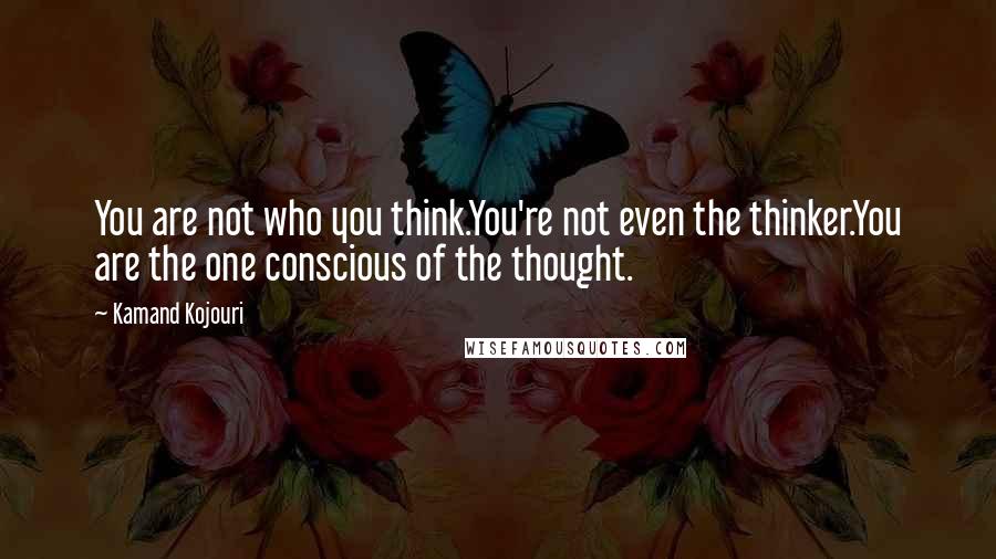 Kamand Kojouri Quotes: You are not who you think.You're not even the thinker.You are the one conscious of the thought.