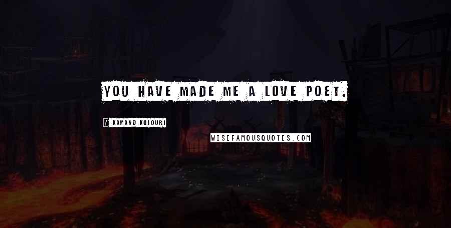Kamand Kojouri Quotes: You have made me a love poet.