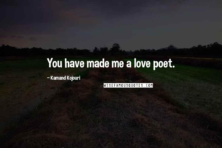 Kamand Kojouri Quotes: You have made me a love poet.