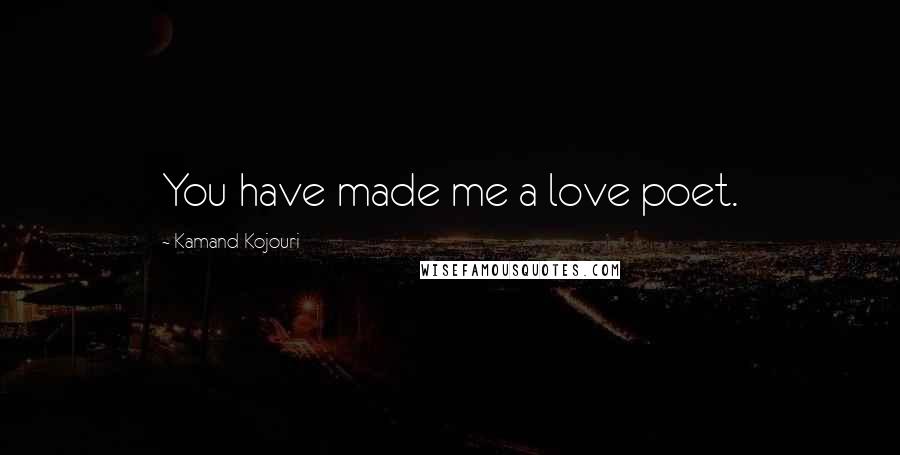 Kamand Kojouri Quotes: You have made me a love poet.