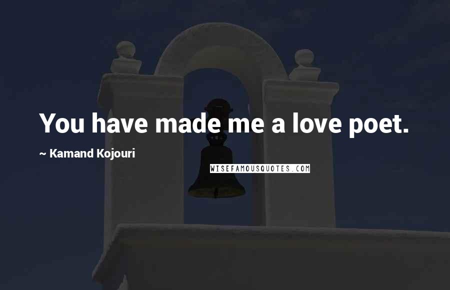 Kamand Kojouri Quotes: You have made me a love poet.