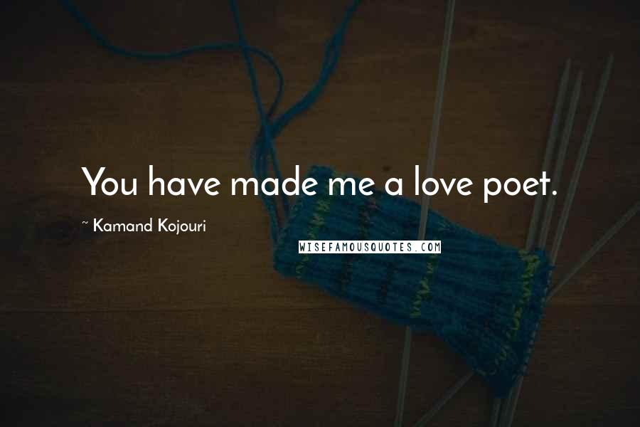 Kamand Kojouri Quotes: You have made me a love poet.