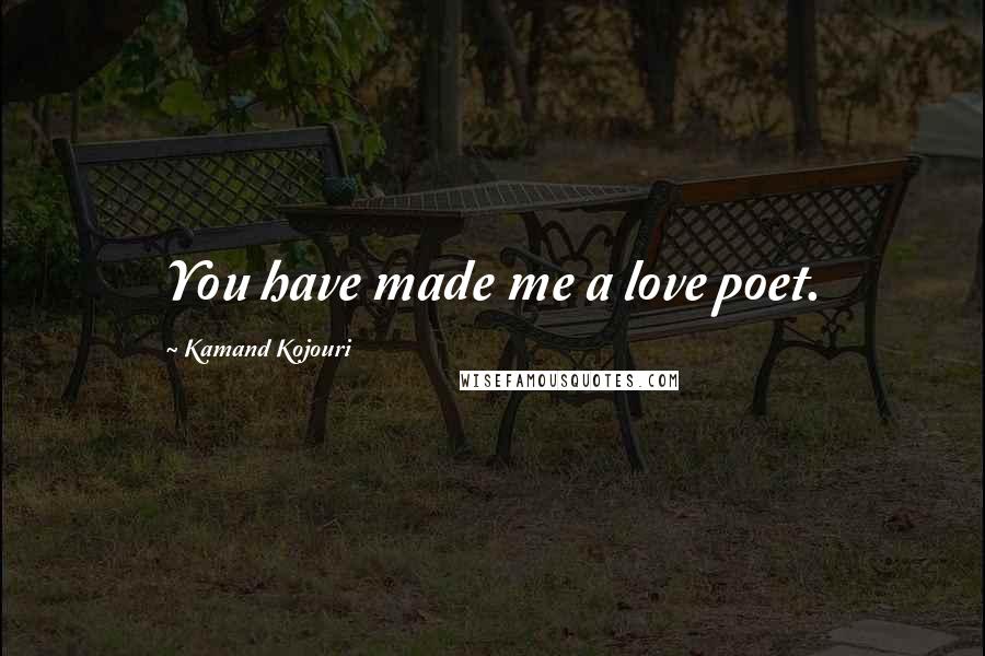 Kamand Kojouri Quotes: You have made me a love poet.