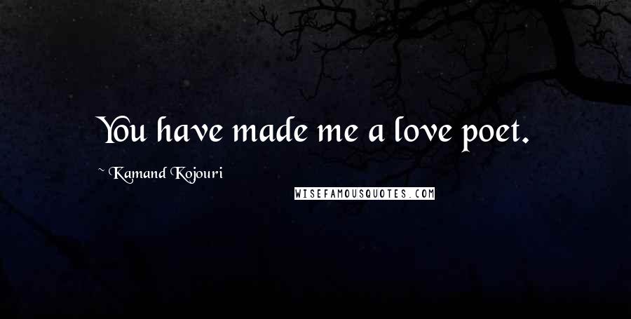 Kamand Kojouri Quotes: You have made me a love poet.