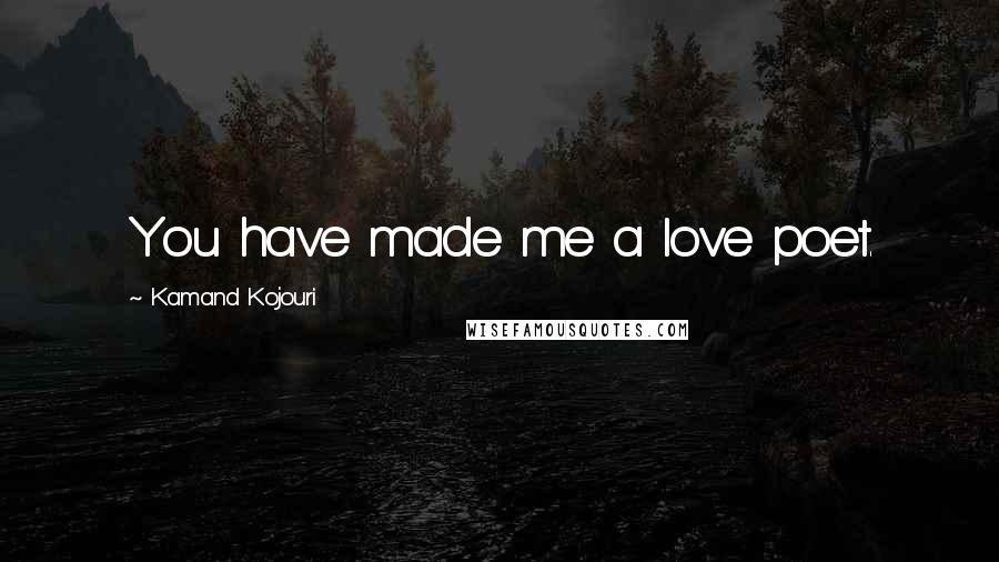 Kamand Kojouri Quotes: You have made me a love poet.