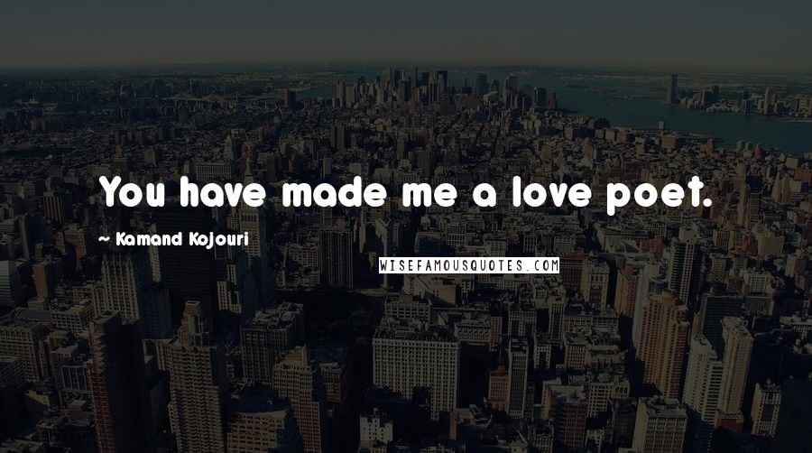 Kamand Kojouri Quotes: You have made me a love poet.