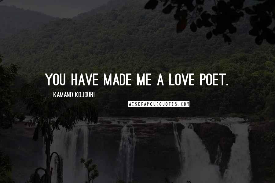 Kamand Kojouri Quotes: You have made me a love poet.