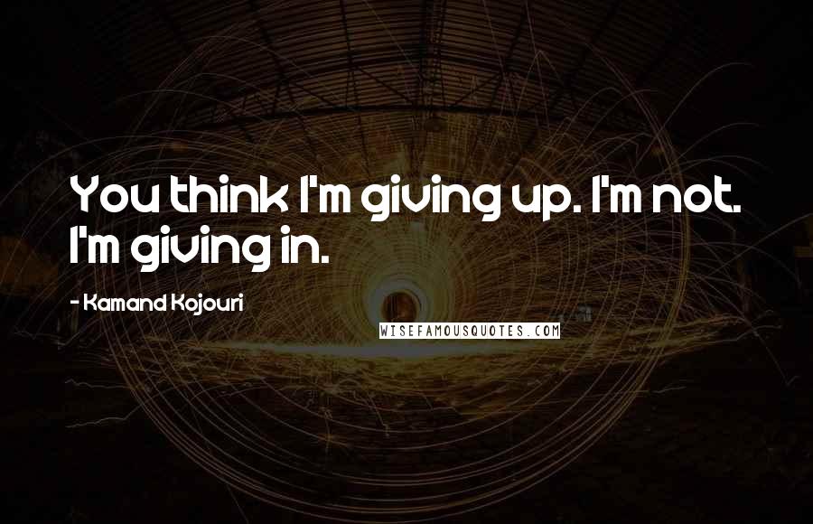 Kamand Kojouri Quotes: You think I'm giving up. I'm not. I'm giving in.