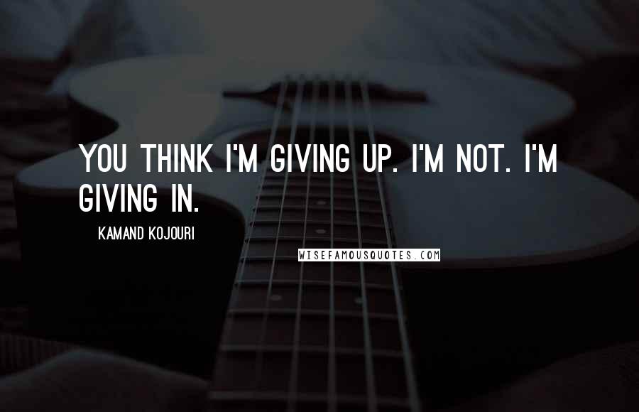 Kamand Kojouri Quotes: You think I'm giving up. I'm not. I'm giving in.