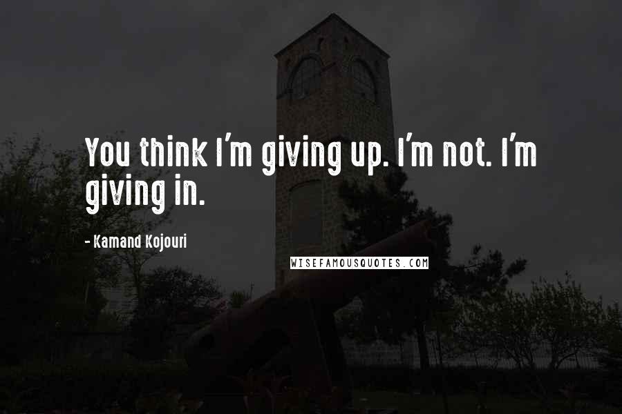 Kamand Kojouri Quotes: You think I'm giving up. I'm not. I'm giving in.