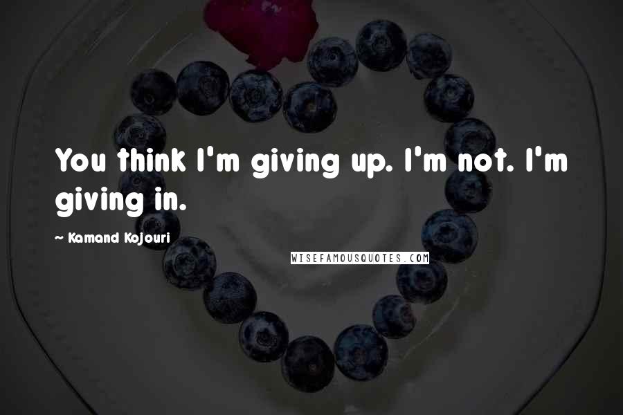 Kamand Kojouri Quotes: You think I'm giving up. I'm not. I'm giving in.