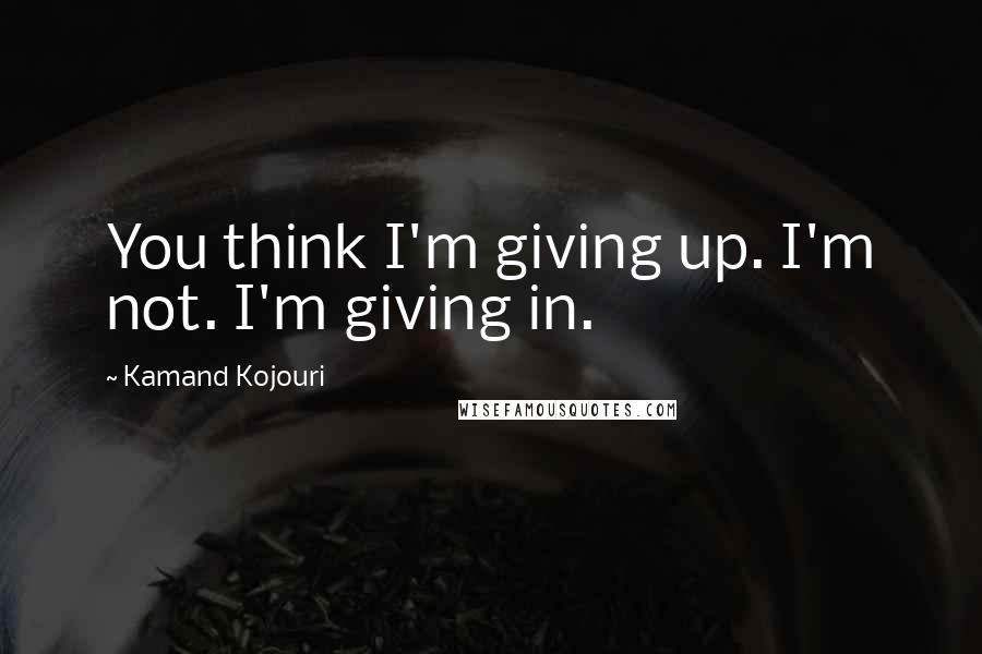 Kamand Kojouri Quotes: You think I'm giving up. I'm not. I'm giving in.