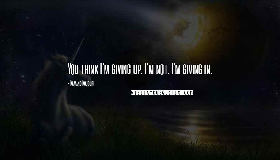 Kamand Kojouri Quotes: You think I'm giving up. I'm not. I'm giving in.