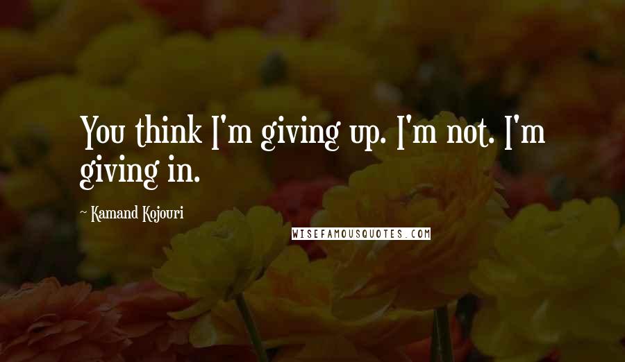 Kamand Kojouri Quotes: You think I'm giving up. I'm not. I'm giving in.